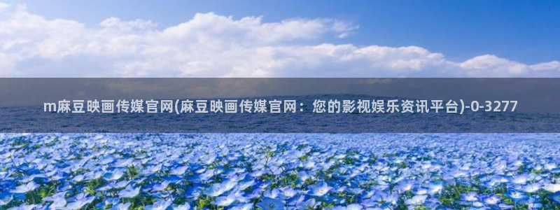 麻豆传媒之光官网：m麻豆映画传媒官网(麻豆映画传媒官网：您的影视娱乐资讯平台)