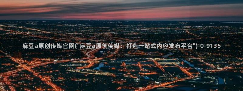 麻豆传媒官网 视频：麻豆a原创传媒官网(\