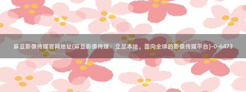 麻豆传媒影院官网：麻豆影像传媒官网地址(麻豆影像传媒：立足本地、面向全球的影像传媒平台)