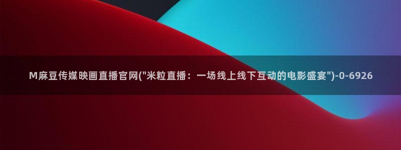 麻豆传媒av官网：M麻豆传媒映画直播官网(\