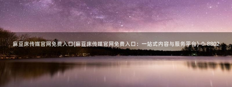 麻豆传媒公司av官网：麻豆床传媒官网免费入口(麻豆床传媒官网免费入口：一站式内容与服务平台)