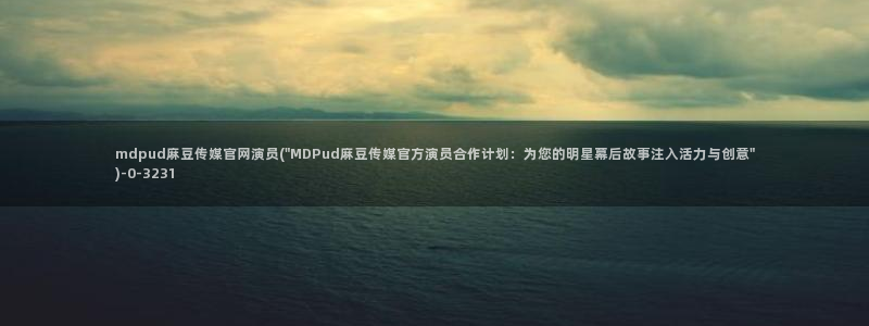 麻豆传媒国产紫光官网：mdpud麻豆传媒官网演员(\