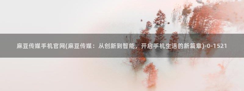 麻豆映画传媒视频官网：麻豆传媒手机官网(麻豆传媒：从创新到智能，开启手机生活的新篇章)