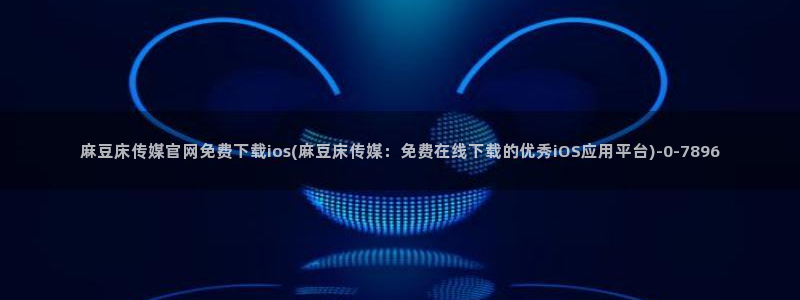 麻豆传媒官网app麻豆视频：麻豆床传媒官网免费下载ios(麻豆床传媒：免费在线下载的优秀iOS应用平台)