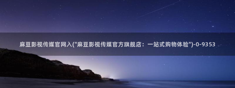 麻豆画精品传媒官网：麻豆影视传媒官网入(\