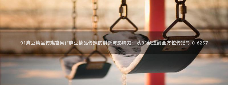 mdlpud 麻豆传媒官网：91麻豆精品传媒官网(\