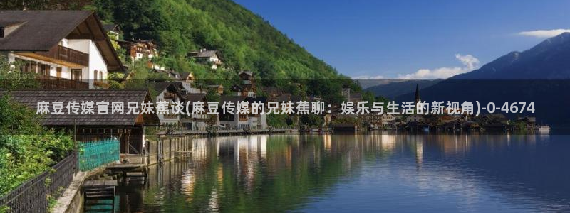麻豆app传媒官网：麻豆传媒官网兄妹蕉谈(麻豆传媒的兄妹蕉聊：娱乐与生活的新视角)