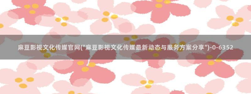 麻豆官网传媒映画：麻豆影视文化传媒官网(\