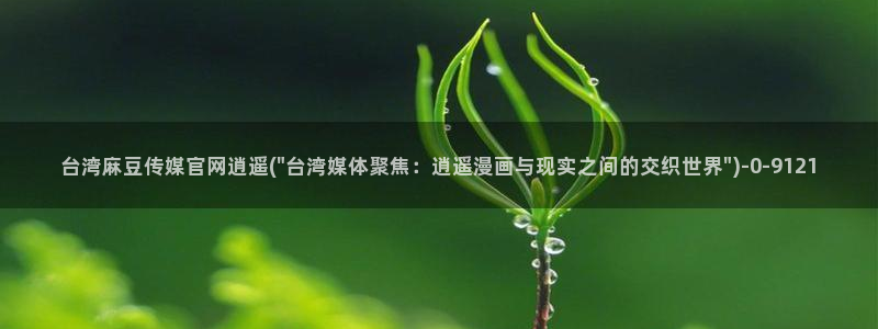 麻豆传媒官网刺青：台湾麻豆传媒官网逍遥(\